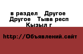  в раздел : Другое » Другое . Тыва респ.,Кызыл г.